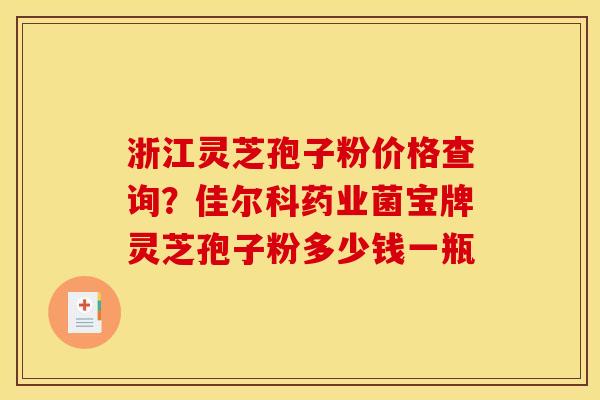 浙江灵芝孢子粉价格查询?佳尔科药业菌宝牌灵芝孢子粉多少钱一瓶 浙江灵芝孢子粉价格查询?佳尔科药业菌宝牌灵芝孢子粉多少钱一瓶
