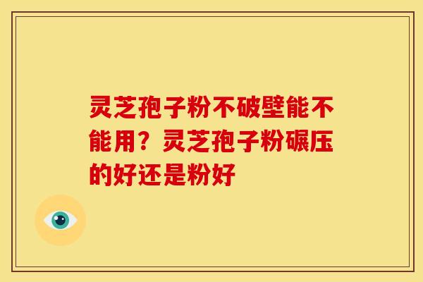 灵芝孢子粉不破壁能不能用?灵芝孢子粉碾压的好还是粉好 灵芝孢子粉不破壁能不能用?灵芝孢子粉碾压的好还是粉好