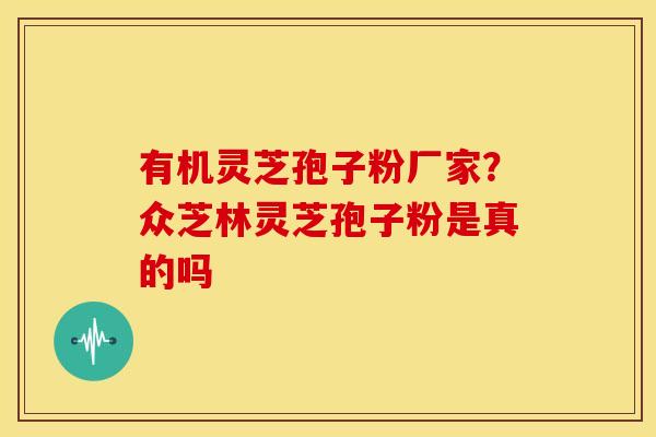 有机灵芝孢子粉厂家?众芝林灵芝孢子粉是真的吗 有机灵芝孢子粉厂家?众芝林灵芝孢子粉是真的吗