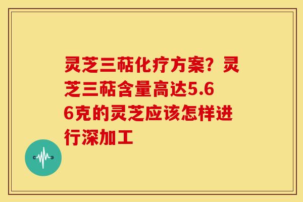 灵芝三萜方案?灵芝三萜含量高达5.66克的灵芝应该怎样进行深加工 灵芝三萜方案?灵芝三萜含量高达5.66克的灵芝应该怎样进行深加工