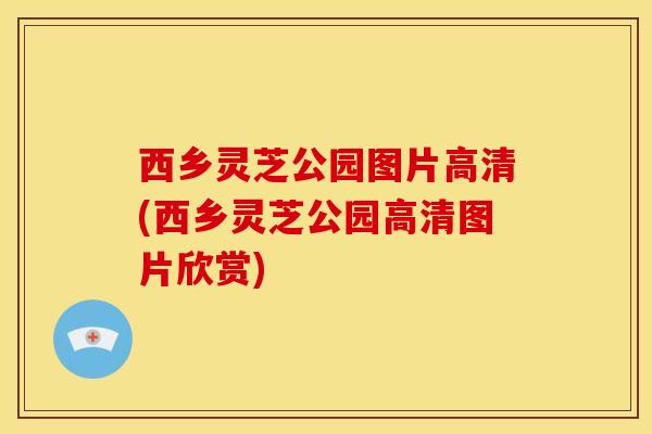 西乡灵芝公园图片高清(西乡灵芝公园高清图片欣赏) 西乡灵芝公园图片高清(西乡灵芝公园高清图片欣赏)