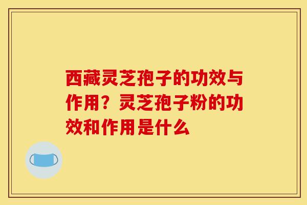 西藏灵芝孢子的功效与作用?灵芝孢子粉的功效和作用是什么 西藏灵芝孢子的功效与作用?灵芝孢子粉的功效和作用是什么
