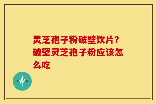 灵芝孢子粉破壁饮片?破壁灵芝孢子粉应该怎么吃 灵芝孢子粉破壁饮片?破壁灵芝孢子粉应该怎么吃