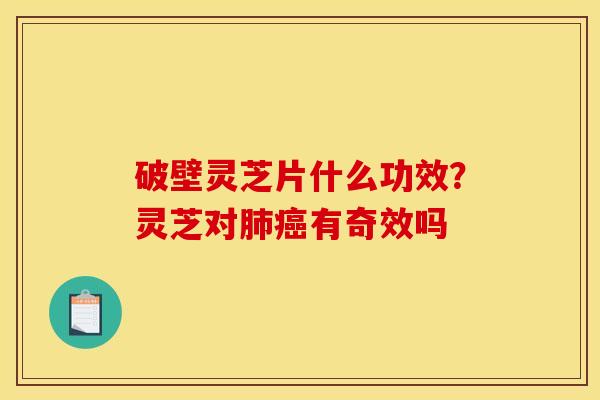 破壁灵芝片什么功效?灵芝对有奇效吗 破壁灵芝片什么功效?灵芝对有奇效吗