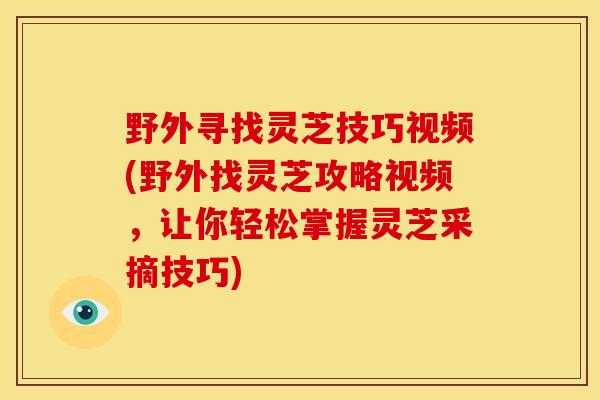 野外寻找灵芝技巧视频(野外找灵芝攻略视频，让你轻松掌握灵芝采摘技巧)