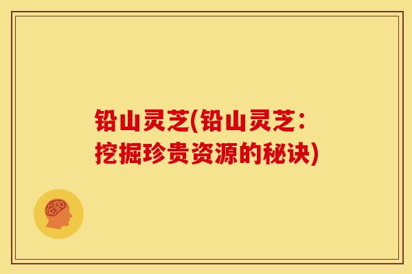 铅山灵芝(铅山灵芝:挖掘珍贵资源的秘诀) 铅山灵芝(铅山灵芝:挖掘珍贵资源的秘诀)