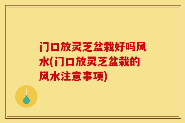 门口放灵芝盆栽好吗风水(门口放灵芝盆栽的风水注意事项) 门口放灵芝盆栽好吗风水(门口放灵芝盆栽的风水注意事项)