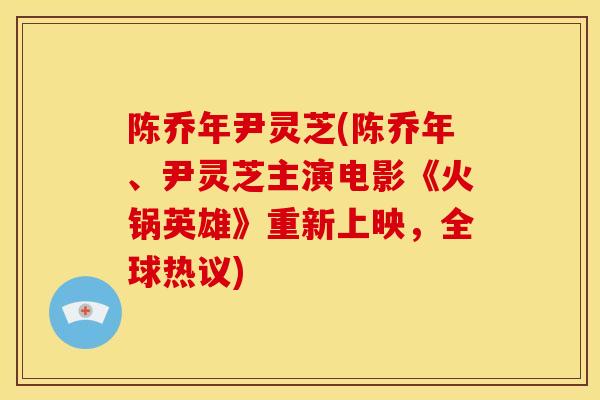 陈乔年尹灵芝(陈乔年、尹灵芝主演电影《火锅英雄》重新上映,全球热议) 陈乔年尹灵芝(陈乔年、尹灵芝主演电影《火锅英雄》重新上映,全球热议)