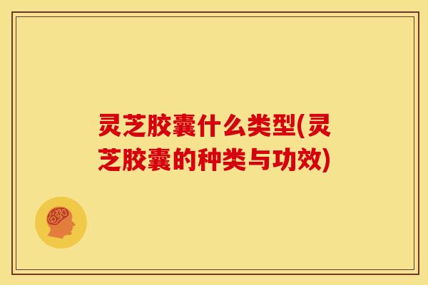 灵芝胶囊什么类型(灵芝胶囊的种类与功效) 灵芝胶囊什么类型(灵芝胶囊的种类与功效)