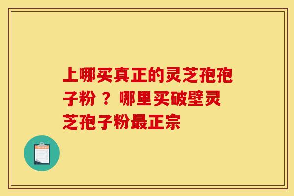 上哪买真正的灵芝孢孢子粉 ?哪里买破壁灵芝孢子粉正宗 上哪买真正的灵芝孢孢子粉 ?哪里买破壁灵芝孢子粉正宗