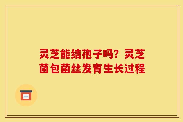 灵芝能结孢子吗?灵芝菌包菌丝发育生长过程 灵芝能结孢子吗?灵芝菌包菌丝发育生长过程