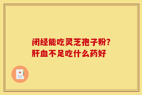闭经能吃灵芝孢子粉?不足吃什么药好 闭经能吃灵芝孢子粉?不足吃什么药好