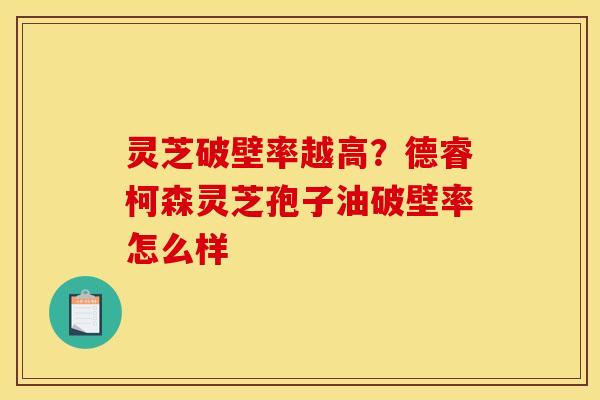 灵芝破壁率越高？德睿柯森灵芝孢子油破壁率怎么样