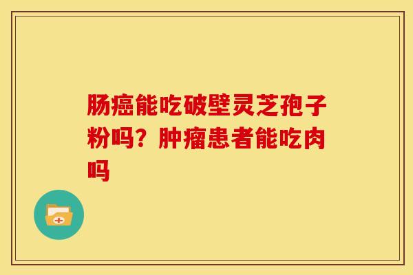 肠能吃破壁灵芝孢子粉吗？患者能吃肉吗