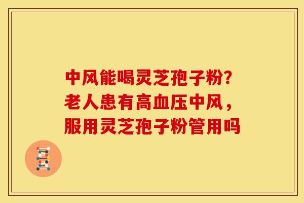 中风能喝灵芝孢子粉?老人患有高中风,服用灵芝孢子粉管用吗 中风能喝灵芝孢子粉?老人患有高中风,服用灵芝孢子粉管用吗