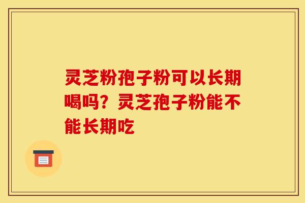 灵芝粉孢子粉可以长期喝吗?灵芝孢子粉能不能长期吃 灵芝粉孢子粉可以长期喝吗?灵芝孢子粉能不能长期吃