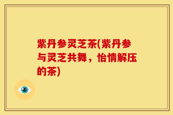 紫丹参灵芝茶(紫丹参与灵芝共舞,怡情解压的茶) 紫丹参灵芝茶(紫丹参与灵芝共舞,怡情解压的茶)