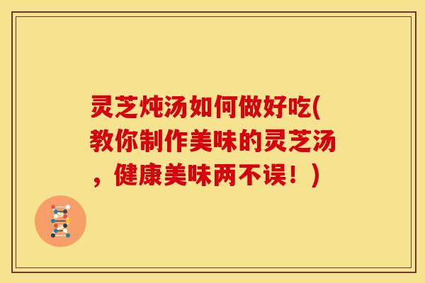 灵芝炖汤如何做好吃(教你制作美味的灵芝汤,健康美味两不误!) 灵芝炖汤如何做好吃(教你制作美味的灵芝汤,健康美味两不误!)