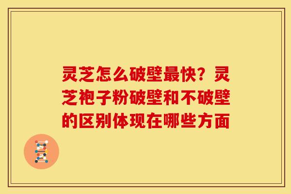 灵芝怎么破壁快?灵芝袍子粉破壁和不破壁的区别体现在哪些方面 灵芝怎么破壁快?灵芝袍子粉破壁和不破壁的区别体现在哪些方面