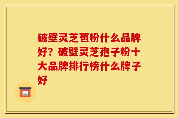 破壁灵芝苞粉什么品牌好?破壁灵芝孢子粉十大品牌排行榜什么牌子好 破壁灵芝苞粉什么品牌好?破壁灵芝孢子粉十大品牌排行榜什么牌子好