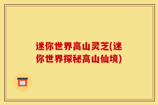 迷你世界高山灵芝(迷你世界探秘高山仙境) 迷你世界高山灵芝(迷你世界探秘高山仙境)