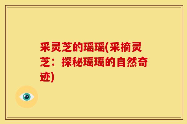 采灵芝的瑶瑶(采摘灵芝:探秘瑶瑶的自然奇迹) 采灵芝的瑶瑶(采摘灵芝:探秘瑶瑶的自然奇迹)