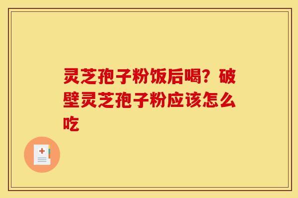灵芝孢子粉饭后喝?破壁灵芝孢子粉应该怎么吃 灵芝孢子粉饭后喝?破壁灵芝孢子粉应该怎么吃