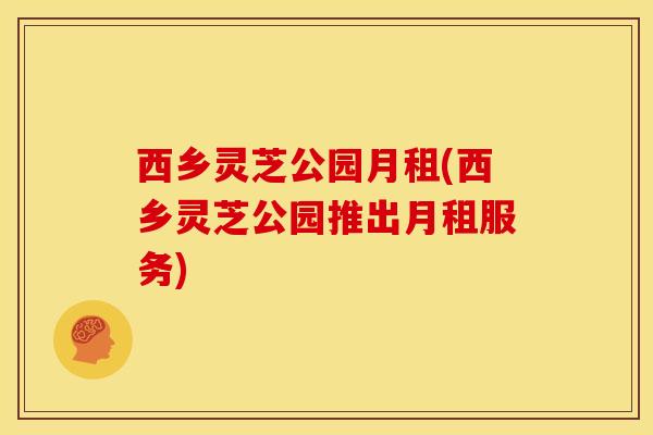 西乡灵芝公园月租(西乡灵芝公园推出月租服务) 西乡灵芝公园月租(西乡灵芝公园推出月租服务)
