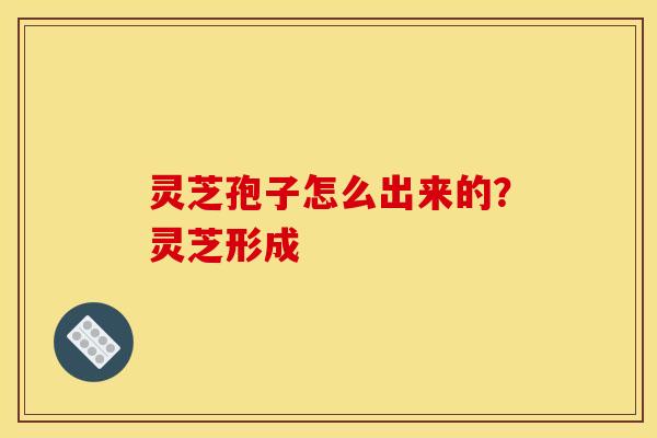 灵芝孢子怎么出来的?灵芝形成 灵芝孢子怎么出来的?灵芝形成