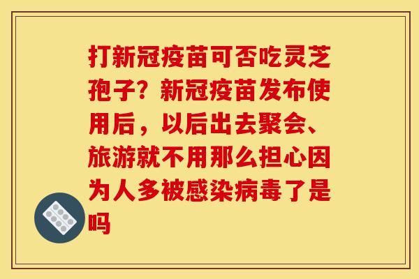 打新冠疫苗可否吃灵芝孢子？新冠疫苗发布使用后，以后出去聚会、旅游就不用那么担心因为人多被了是吗