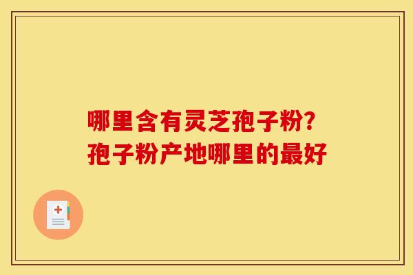 哪里含有灵芝孢子粉?孢子粉产地哪里的好 哪里含有灵芝孢子粉?孢子粉产地哪里的好