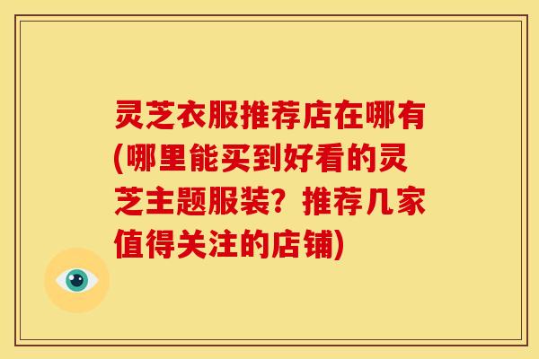 灵芝衣服推荐店在哪有(哪里能买到好看的灵芝主题服装?推荐几家值得关注的店铺) 灵芝衣服推荐店在哪有(哪里能买到好看的灵芝主题服装?推荐几家值得关注的店铺)