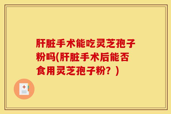手术能吃灵芝孢子粉吗(手术后能否食用灵芝孢子粉？)
