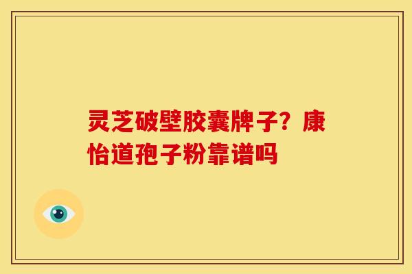 灵芝破壁胶囊牌子?康怡道孢子粉靠谱吗 灵芝破壁胶囊牌子?康怡道孢子粉靠谱吗