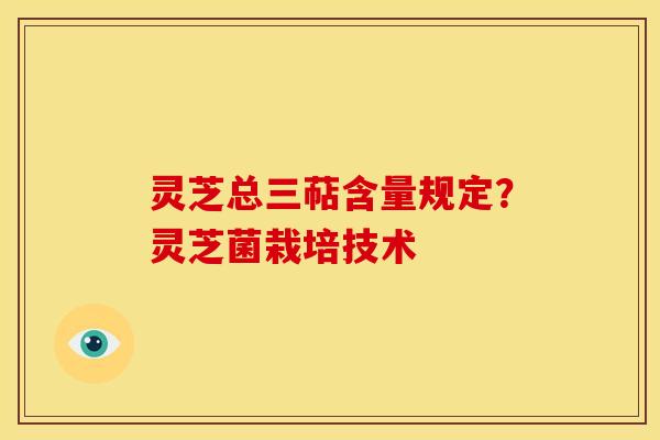 灵芝总三萜含量规定？灵芝菌栽培技术