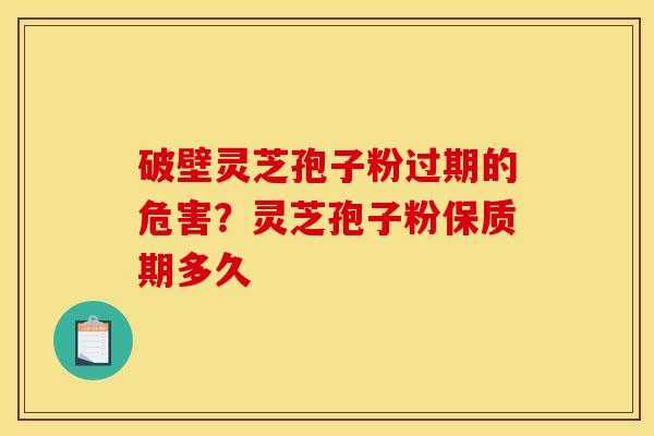 破壁灵芝孢子粉过期的危害?灵芝孢子粉保质期多久 破壁灵芝孢子粉过期的危害?灵芝孢子粉保质期多久