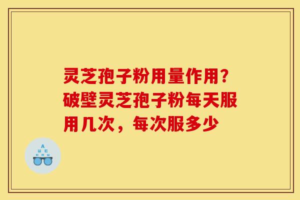 灵芝孢子粉用量作用?破壁灵芝孢子粉每天服用几次,每次服多少 灵芝孢子粉用量作用?破壁灵芝孢子粉每天服用几次,每次服多少