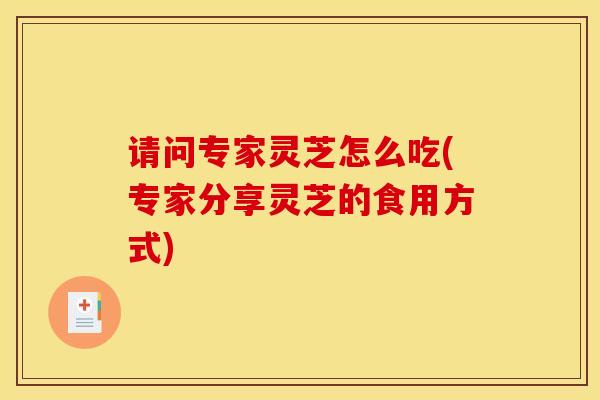 请问专家灵芝怎么吃(专家分享灵芝的食用方式)