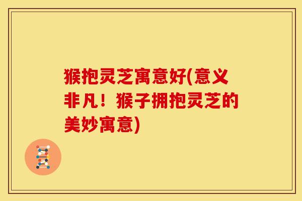 猴抱灵芝寓意好(意义非凡！猴子拥抱灵芝的美妙寓意)