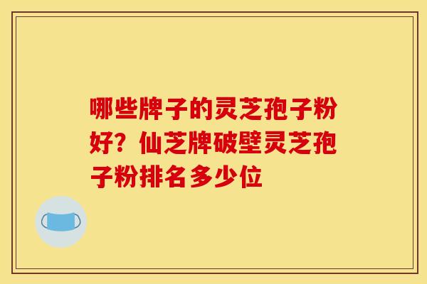 哪些牌子的灵芝孢子粉好?仙芝牌破壁灵芝孢子粉排名多少位 哪些牌子的灵芝孢子粉好?仙芝牌破壁灵芝孢子粉排名多少位