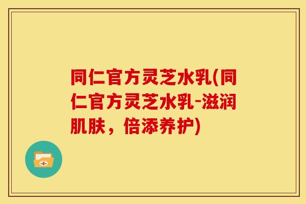 同仁官方灵芝水乳(同仁官方灵芝水乳-滋润,倍添养护) 同仁官方灵芝水乳(同仁官方灵芝水乳-滋润,倍添养护)