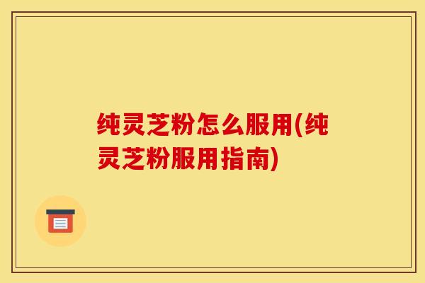 纯灵芝粉怎么服用(纯灵芝粉服用指南) 纯灵芝粉怎么服用(纯灵芝粉服用指南)