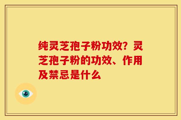 纯灵芝孢子粉功效?灵芝孢子粉的功效、作用及禁忌是什么 纯灵芝孢子粉功效?灵芝孢子粉的功效、作用及禁忌是什么