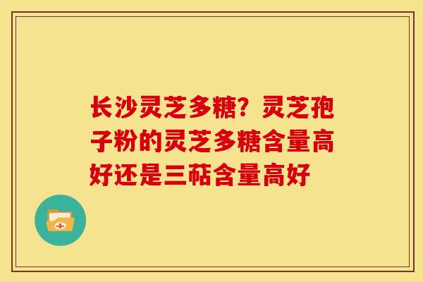 长沙灵芝多糖?灵芝孢子粉的灵芝多糖含量高好还是三萜含量高好 长沙灵芝多糖?灵芝孢子粉的灵芝多糖含量高好还是三萜含量高好