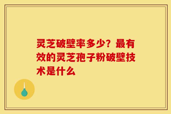 灵芝破壁率多少?有效的灵芝孢子粉破壁技术是什么 灵芝破壁率多少?有效的灵芝孢子粉破壁技术是什么