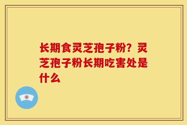 长期食灵芝孢子粉?灵芝孢子粉长期吃害处是什么 长期食灵芝孢子粉?灵芝孢子粉长期吃害处是什么