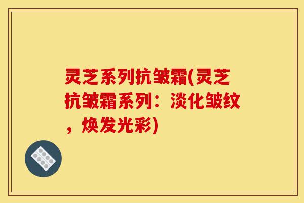 灵芝系列抗皱霜(灵芝抗皱霜系列:淡化皱纹,焕发光彩) 灵芝系列抗皱霜(灵芝抗皱霜系列:淡化皱纹,焕发光彩)