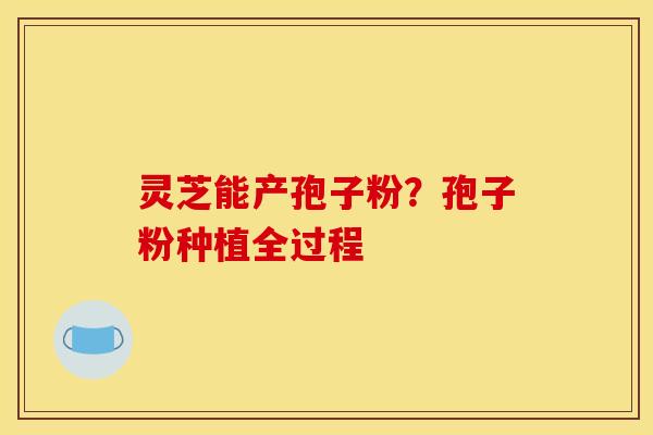 灵芝能产孢子粉?孢子粉种植全过程 灵芝能产孢子粉?孢子粉种植全过程