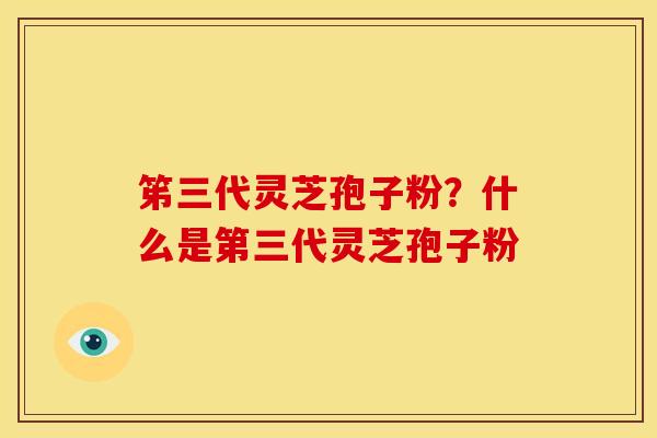 笫三代灵芝孢子粉?什么是第三代灵芝孢子粉 笫三代灵芝孢子粉?什么是第三代灵芝孢子粉