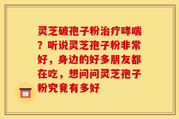 灵芝破孢子粉?听说灵芝孢子粉非常好,身边的好多朋友都在吃,想问问灵芝孢子粉究竟有多好 灵芝破孢子粉?听说灵芝孢子粉非常好,身边的好多朋友都在吃,想问问灵芝孢子粉究竟有多好